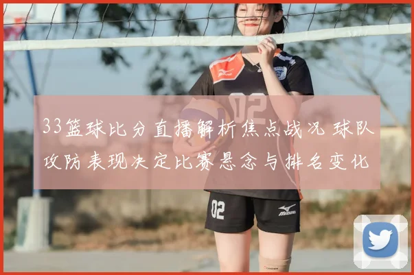 33篮球比分直播解析焦点战况 球队攻防表现决定比赛悬念与排名变化