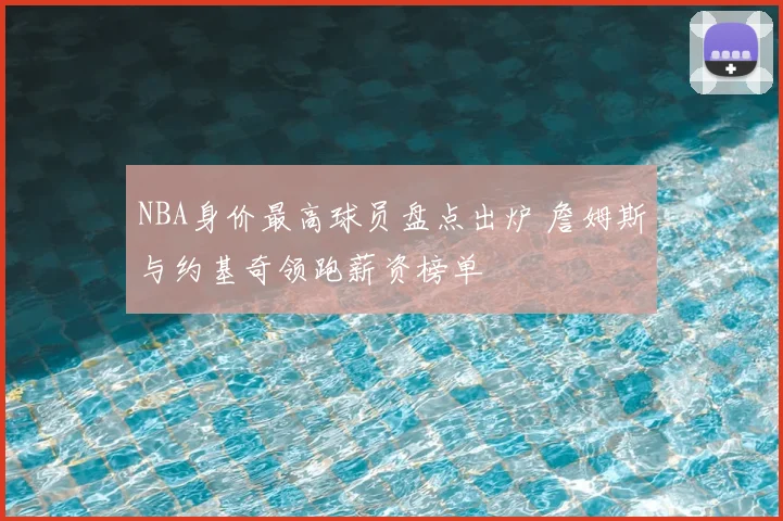 NBA身价最高球员盘点出炉 詹姆斯与约基奇领跑薪资榜单