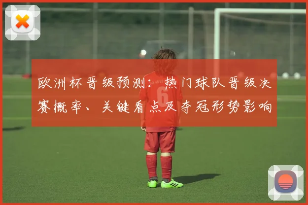 欧洲杯晋级预测：热门球队晋级决赛概率、关键看点及夺冠形势影响