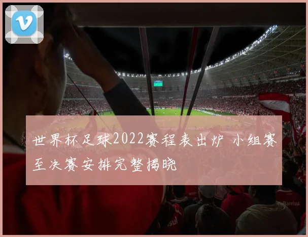 世界杯足球2022赛程表出炉 小组赛至决赛安排完整揭晓