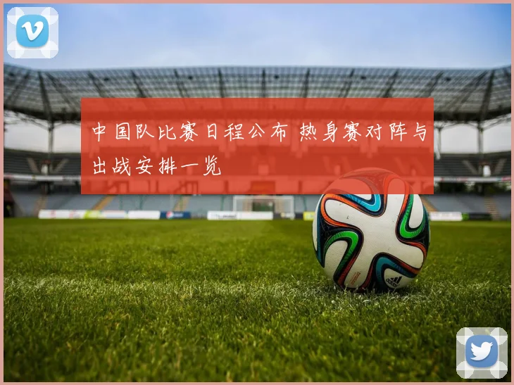 中国队比赛日程公布 热身赛对阵与出战安排一览