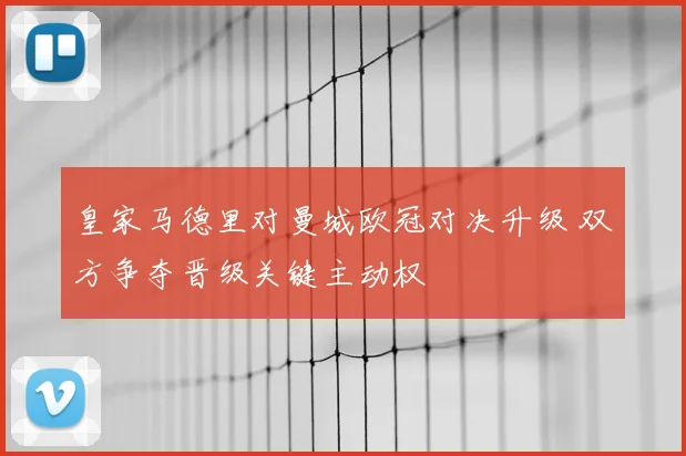皇家马德里对曼城欧冠对决升级 双方争夺晋级关键主动权