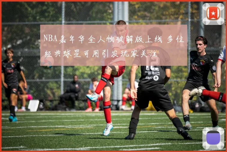 NBA嘉年华全人物破解版上线 多位经典球星可用引发玩家关注
