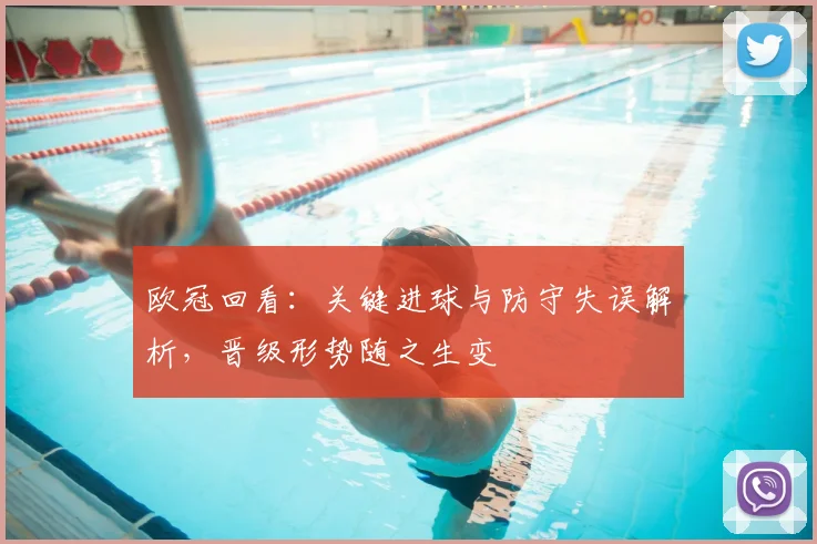 欧冠回看：关键进球与防守失误解析，晋级形势随之生变