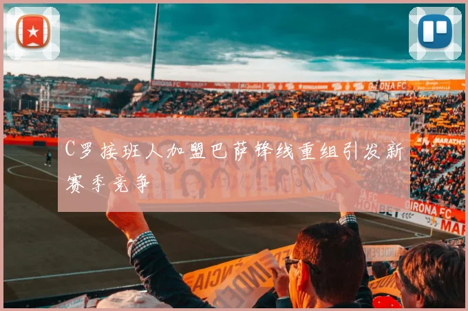 C罗接班人加盟巴萨锋线重组引发新赛季竞争