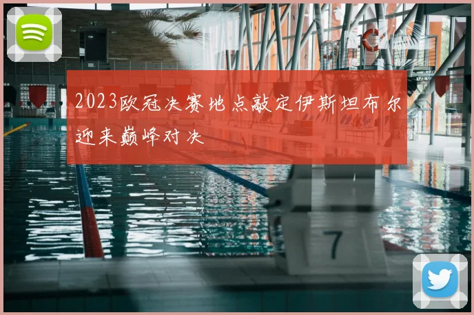 2023欧冠决赛地点敲定伊斯坦布尔迎来巅峰对决