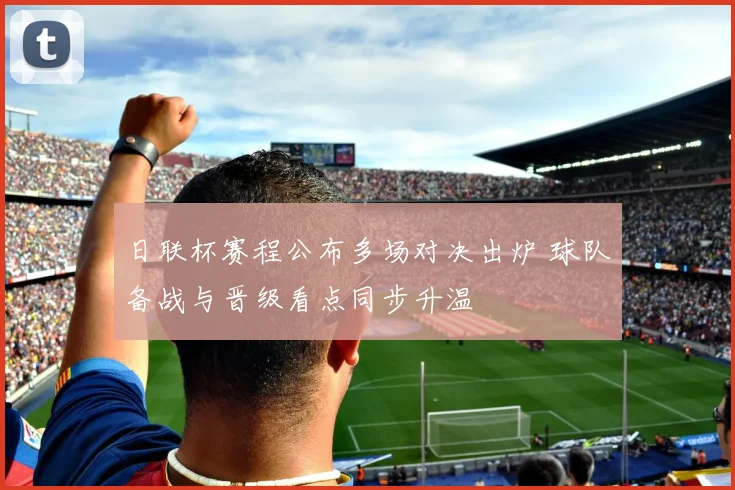 日联杯赛程公布多场对决出炉 球队备战与晋级看点同步升温