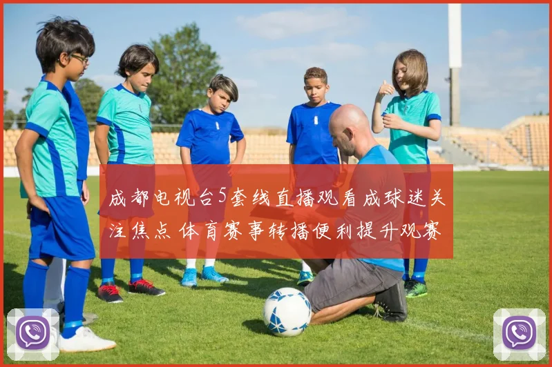成都电视台5套线直播观看成球迷关注焦点 体育赛事转播便利提升观赛体验