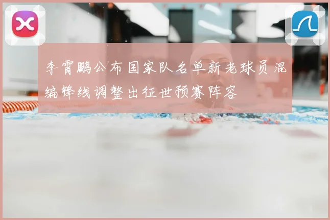 李霄鹏公布国家队名单新老球员混编锋线调整出征世预赛阵容