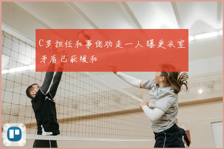 C罗担任和事佬劝走一人 曝更衣室矛盾已获缓和