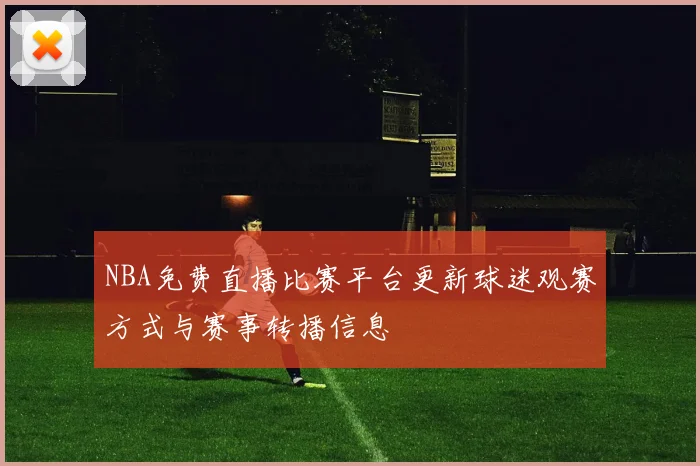 NBA免费直播比赛平台更新球迷观赛方式与赛事转播信息
