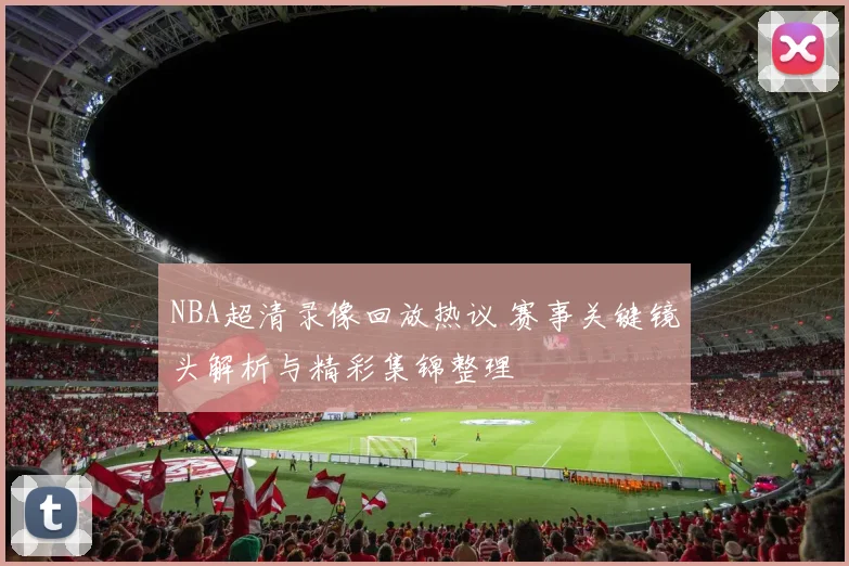 NBA超清录像回放热议 赛事关键镜头解析与精彩集锦整理