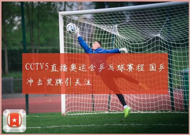 CCTV5直播奥运会乒乓球赛程 国乒冲击奖牌引关注