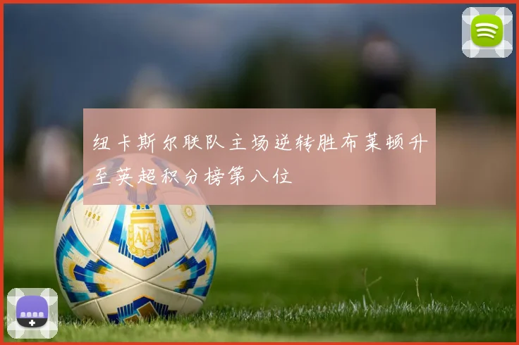 纽卡斯尔联队主场逆转胜布莱顿升至英超积分榜第八位