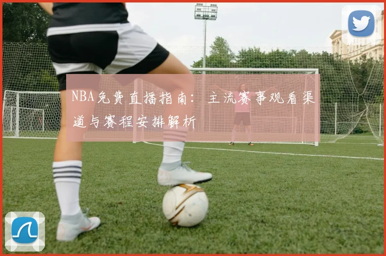 NBA免费直播指南：主流赛事观看渠道与赛程安排解析