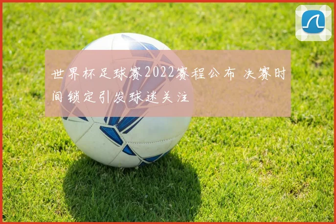 世界杯足球赛2022赛程公布 决赛时间锁定引发球迷关注