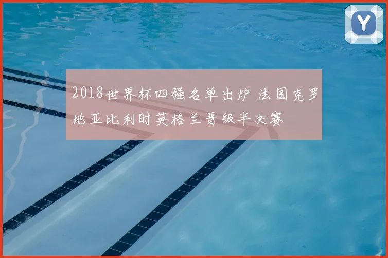 2018世界杯四强名单出炉 法国克罗地亚比利时英格兰晋级半决赛