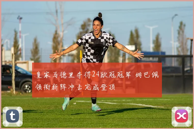 皇家马德里夺得24欧冠冠军 姆巴佩领衔新阵冲击完成登顶