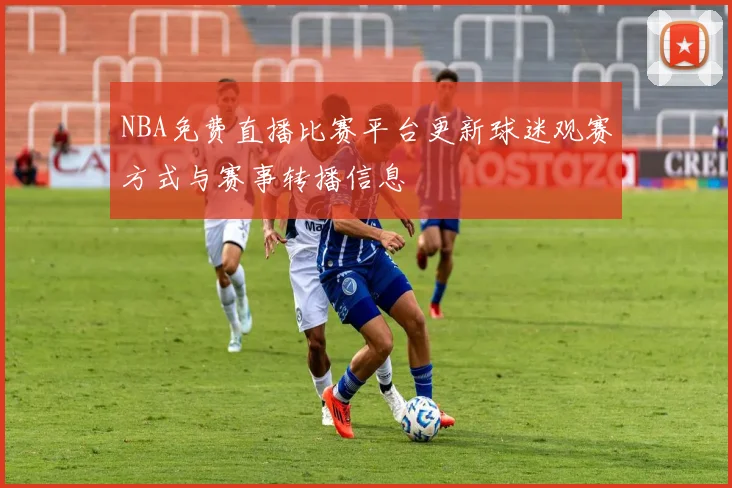 NBA免费直播比赛平台更新球迷观赛方式与赛事转播信息
