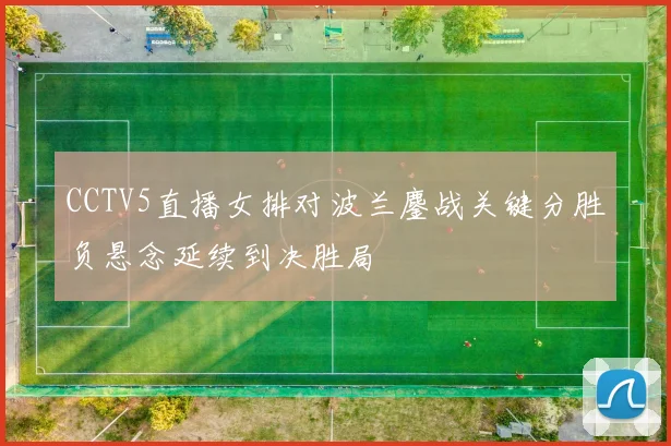CCTV5直播女排对波兰鏖战关键分胜负悬念延续到决胜局
