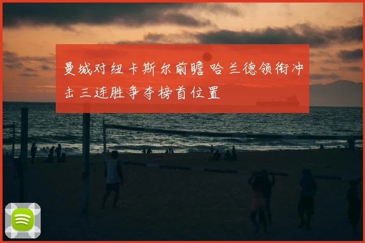 曼城对纽卡斯尔前瞻 哈兰德领衔冲击三连胜争夺榜首位置
