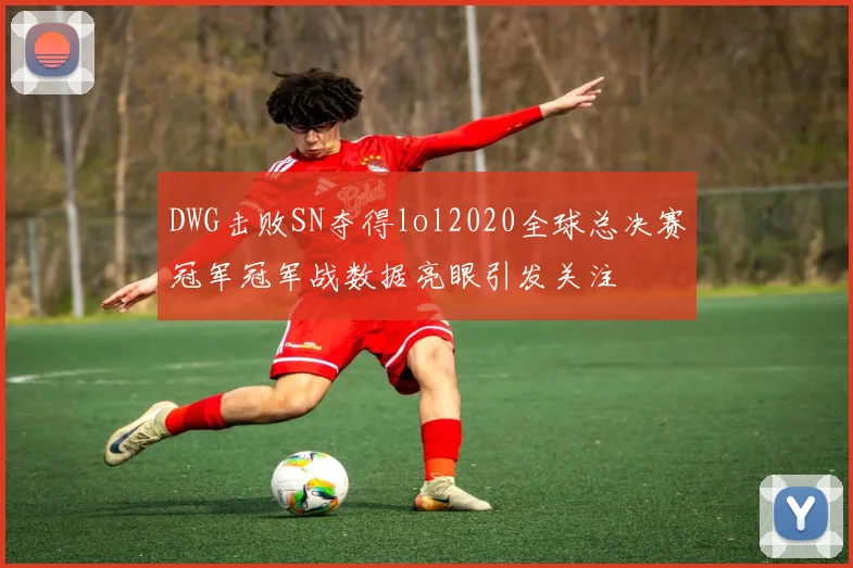 DWG击败SN夺得lol2020全球总决赛冠军冠军战数据亮眼引发关注