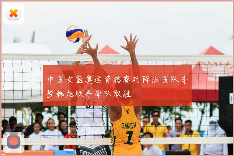 中国女篮奥运资格赛对阵法国队李梦韩旭联手率队取胜