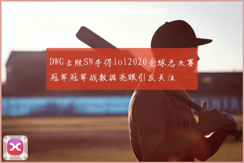DWG击败SN夺得lol2020全球总决赛冠军冠军战数据亮眼引发关注