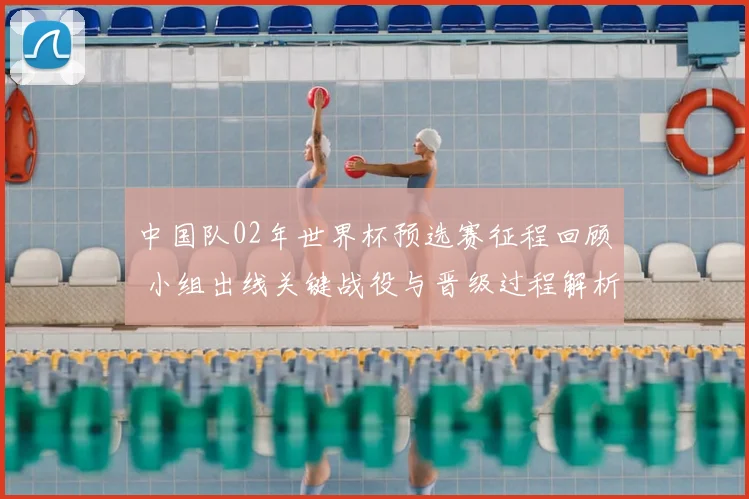 中国队02年世界杯预选赛征程回顾 小组出线关键战役与晋级过程解析
