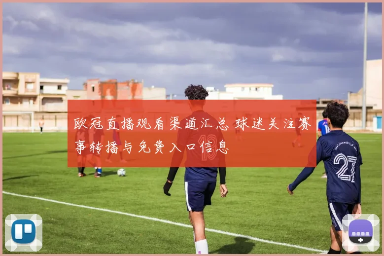 欧冠直播观看渠道汇总 球迷关注赛事转播与免费入口信息