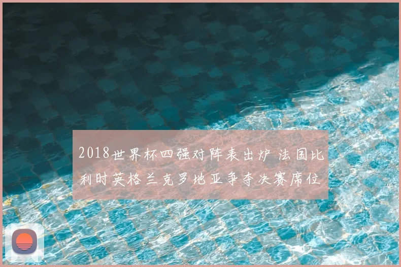 2018世界杯四强对阵表出炉 法国比利时英格兰克罗地亚争夺决赛席位