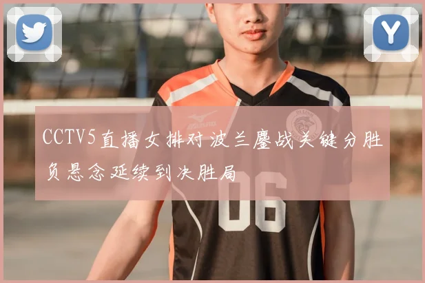 CCTV5直播女排对波兰鏖战关键分胜负悬念延续到决胜局