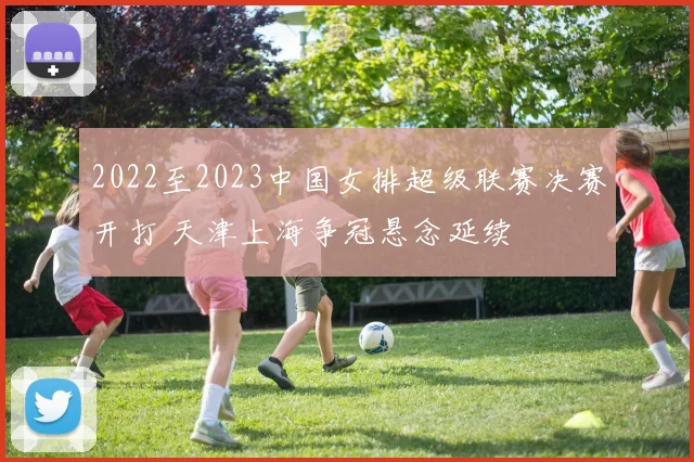 2022至2023中国女排超级联赛决赛开打 天津上海争冠悬念延续
