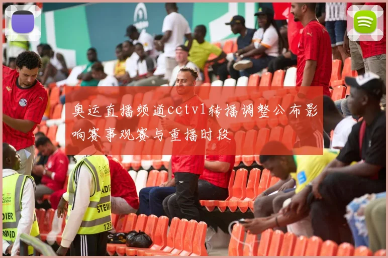 奥运直播频道cctv1转播调整公布影响赛事观赛与重播时段