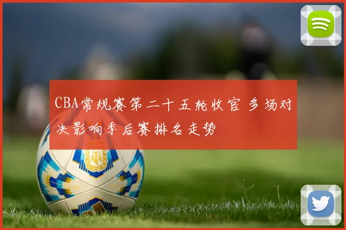 CBA常规赛第二十五轮收官 多场对决影响季后赛排名走势