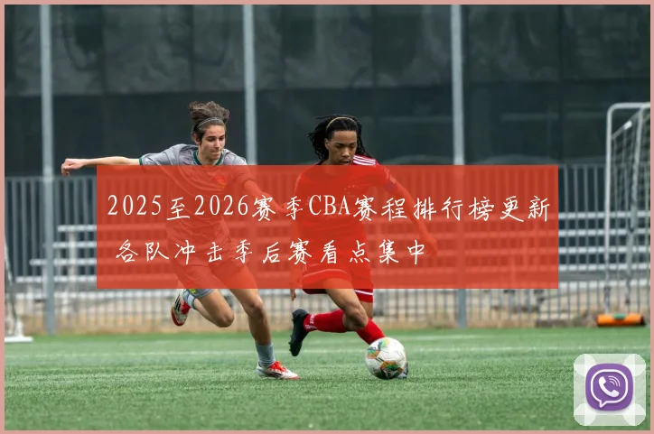2025至2026赛季CBA赛程排行榜更新 各队冲击季后赛看点集中