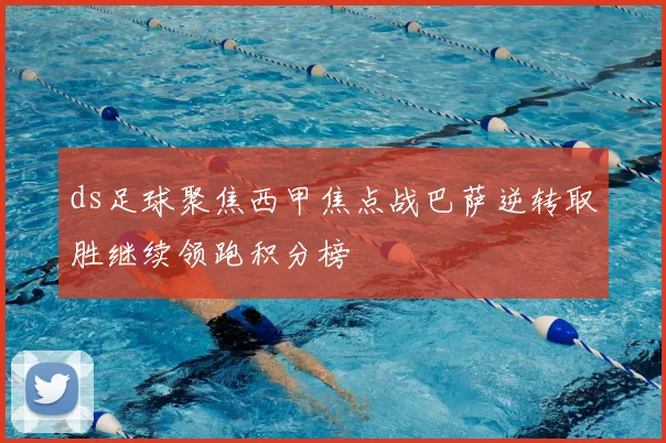 ds足球聚焦西甲焦点战巴萨逆转取胜继续领跑积分榜