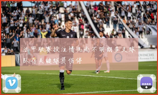 法甲联赛投注情况尚不明朗多支球队存关键球员伤停