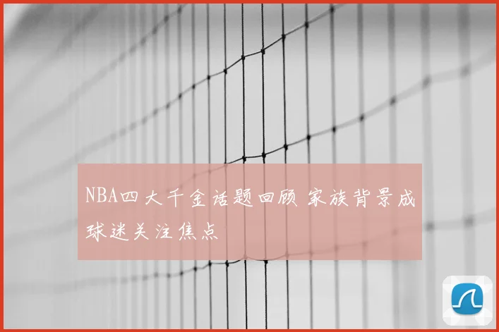 NBA四大千金话题回顾 家族背景成球迷关注焦点