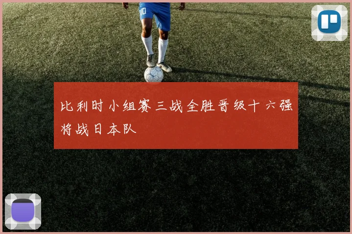 比利时小组赛三战全胜晋级十六强将战日本队