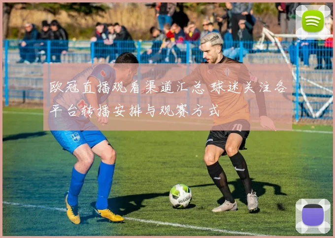 欧冠直播观看渠道汇总 球迷关注各平台转播安排与观赛方式