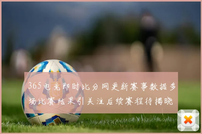 365电竞即时比分网更新赛事数据多场比赛结果引关注后续赛程待揭晓