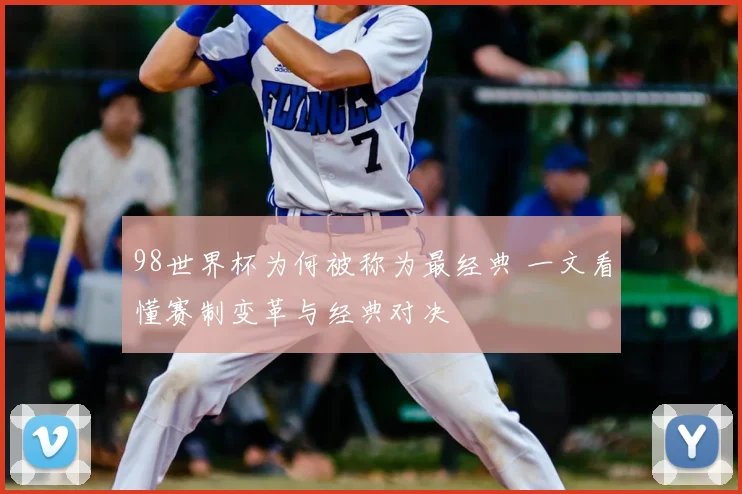 98世界杯为何被称为最经典 一文看懂赛制变革与经典对决