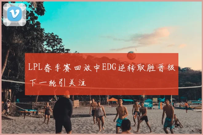 LPL春季赛回放中EDG逆转取胜晋级下一轮引关注