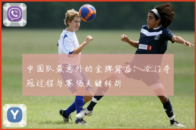中国队最意外的金牌背后：冷门夺冠过程与赛场关键转折