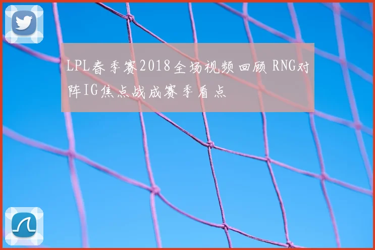 LPL春季赛2018全场视频回顾 RNG对阵IG焦点战成赛季看点