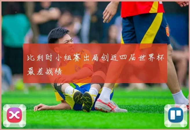 比利时小组赛出局创近四届世界杯最差战绩