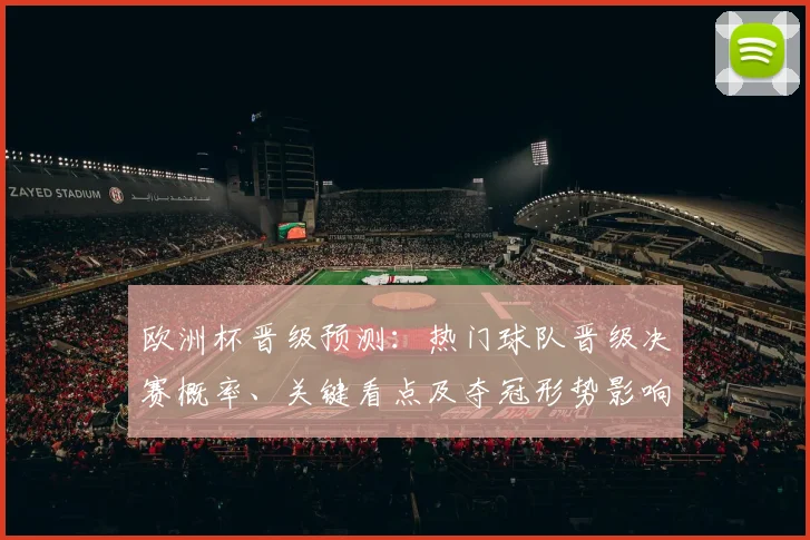 欧洲杯晋级预测：热门球队晋级决赛概率、关键看点及夺冠形势影响