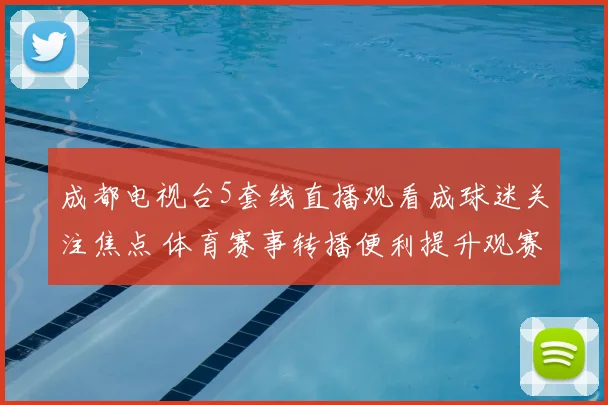 成都电视台5套线直播观看成球迷关注焦点 体育赛事转播便利提升观赛体验