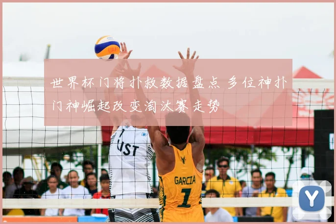 世界杯门将扑救数据盘点 多位神扑门神崛起改变淘汰赛走势